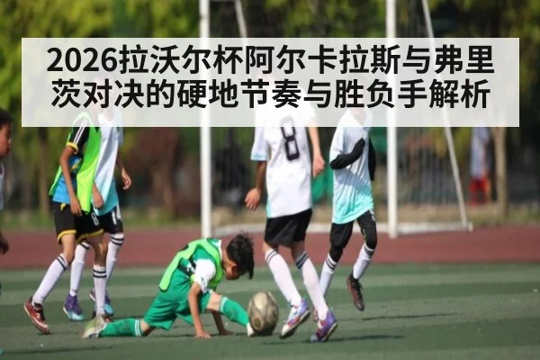 2026拉沃尔杯阿尔卡拉斯与弗里茨对决的硬地节奏与胜负手解析
