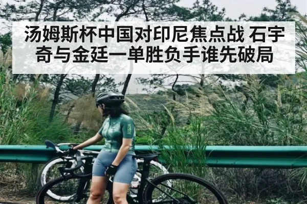 汤姆斯杯中国对印尼焦点战 石宇奇与金廷一单胜负手谁先破局