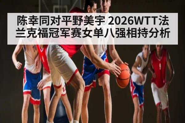 陈幸同对平野美宇 2026WTT法兰克福冠军赛女单八强相持分析