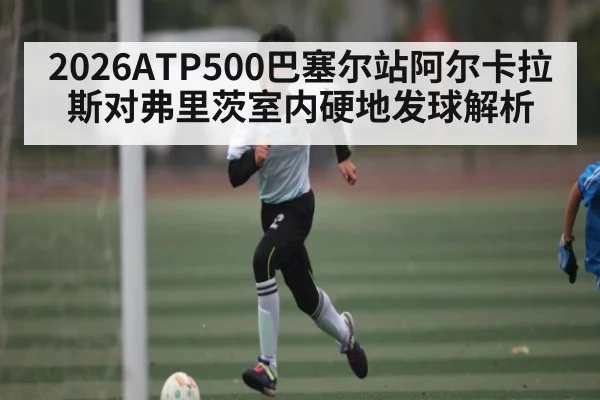 2026ATP500巴塞尔站阿尔卡拉斯对弗里茨室内硬地发球解析