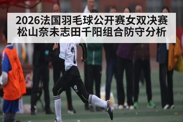 2026法国羽毛球公开赛女双决赛松山奈未志田千阳组合防守分析