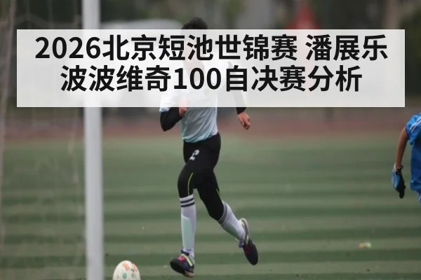 2026北京短池世锦赛 潘展乐波波维奇100自决赛分析