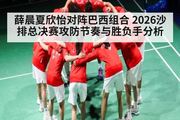 薛晨夏欣怡对阵巴西组合 2026沙排总决赛攻防节奏与胜负手分析