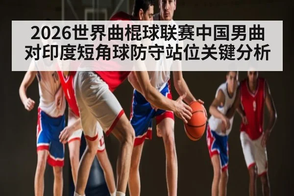 2026世界曲棍球联赛中国男曲对印度短角球防守站位关键分析